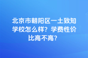 北京市朝陽區(qū)一土致知學(xué)校怎么樣？學(xué)費(fèi)性價(jià)比高不高？