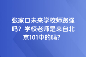 張家口未來學(xué)校師資強(qiáng)嗎？學(xué)校老師是來自北京101中的嗎？