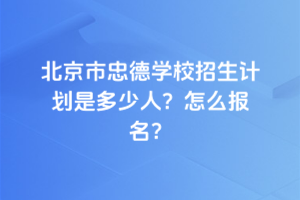 2025年北京市忠德學(xué)校招生計(jì)劃是多少人？怎么報(bào)名？