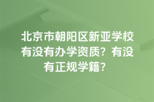 北京市朝陽區(qū)新亞學(xué)校有沒有辦學(xué)資質(zhì)？有沒有正規(guī)學(xué)籍？