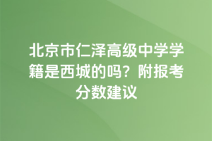 北京市仁澤高級(jí)中學(xué)學(xué)籍是西城的嗎？附報(bào)考分?jǐn)?shù)建議