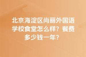 北京海淀區(qū)尚麗外國(guó)語學(xué)校食堂怎么樣？餐費(fèi)多少錢一年？