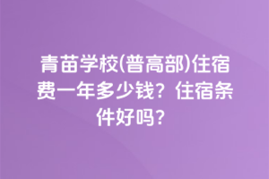青苗學(xué)校(普高部)住宿費(fèi)一年多少錢？住宿條件好嗎？