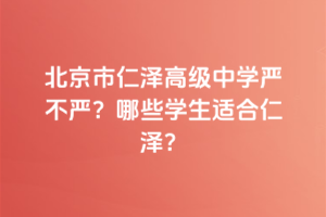 北京市仁澤高級(jí)中學(xué)嚴(yán)不嚴(yán)？哪些學(xué)生適合仁澤？