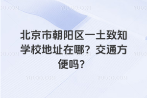 北京市朝陽區(qū)一土致知學(xué)校地址在哪？交通方便嗎？
