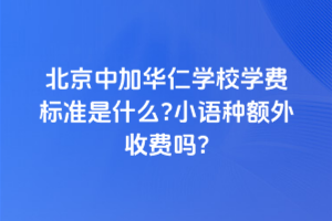 北京中加華仁學(xué)校學(xué)費(fèi)標(biāo)準(zhǔn)是什么？小語(yǔ)種額外收費(fèi)嗎？