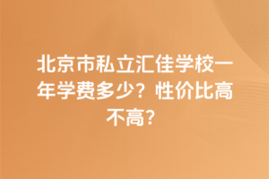 北京市私立匯佳學校一年學費多少？性價比高不高？