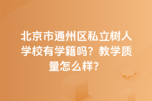 北京市通州區(qū)私立樹人學(xué)校有學(xué)籍嗎？教學(xué)質(zhì)量怎么樣？
