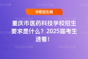 重慶市醫(yī)藥科技學校招生要求是什么？2025屆考生速看！