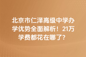 北京市仁澤高級(jí)中學(xué)辦學(xué)優(yōu)勢(shì)全面解析！21萬(wàn)學(xué)費(fèi)都花在哪了？