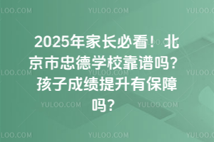 2025年家長必看！北京市忠德學?？孔V嗎？孩子成績提升有保障嗎？