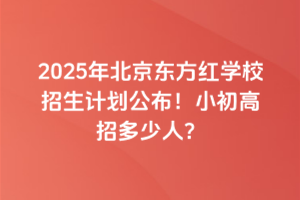 2025年北京東方紅學(xué)校招生計(jì)劃公布！小初高招多少人？