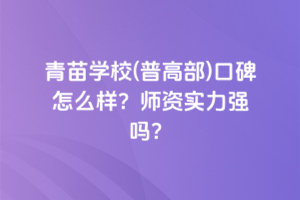 青苗學(xué)校(普高部)口碑怎么樣？師資實(shí)力強(qiáng)嗎？