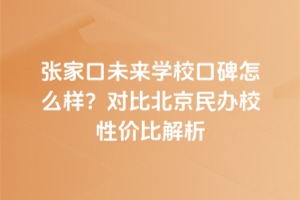 張家口未來學(xué)校口碑怎么樣？對(duì)比北京民辦校性價(jià)比解析