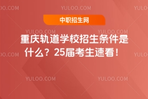 重慶軌道學(xué)校招生條件是什么？25屆考生速看！