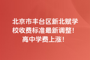 2025年北京市豐臺(tái)區(qū)新北賦學(xué)校收費(fèi)標(biāo)準(zhǔn)最新調(diào)整！高中學(xué)費(fèi)上漲！