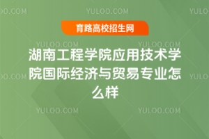 湖南工程學(xué)院應(yīng)用技術(shù)學(xué)院國際經(jīng)濟(jì)與貿(mào)易專業(yè)怎么樣？附錄取分?jǐn)?shù)線