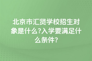 2025年北京市匯賢學(xué)校招生對象是什么？入學(xué)要滿足什么條件？