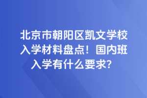 北京市朝陽區(qū)凱文學校入學材料盤點！國內(nèi)班入學有什么要求？