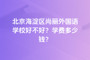 北京海淀區(qū)尚麗外國(guó)語學(xué)校好不好？2025年學(xué)費(fèi)多少錢？