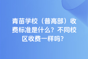 青苗學(xué)校(普高部)收費(fèi)標(biāo)準(zhǔn)是什么？不同校區(qū)收費(fèi)一樣嗎？