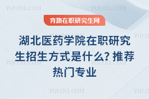 湖北醫(yī)藥學(xué)院在職研究生招生方式是什么？推薦熱門專業(yè)