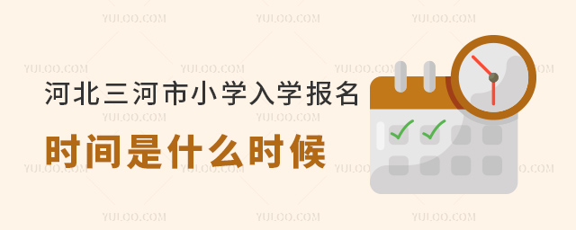 河北三河市小學(xué)入學(xué)報名時間是什么時候