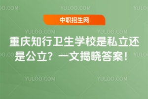 重慶知行衛(wèi)生學(xué)校是私立還是公立？一文揭曉答案！