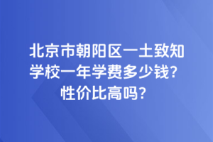 北京市朝陽區(qū)一土致知學(xué)校一年學(xué)費(fèi)多少錢？性價(jià)比高嗎？