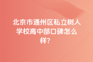 北京市通州區(qū)私立樹人學(xué)校高中部口碑怎么樣？
