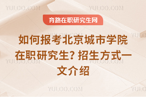 如何報(bào)考北京城市學(xué)院在職研究生？招生方式一文介紹