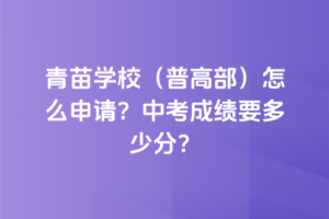 青苗學(xué)校(普高部)怎么申請(qǐng)？中考成績(jī)要多少分？
