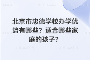 北京市忠德學(xué)校辦學(xué)優(yōu)勢有哪些？適合哪些家庭的孩子？
