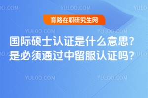 國(guó)際碩士認(rèn)證是什么意思？是必須通過中留服認(rèn)證嗎？獲得認(rèn)證很重要嗎？
