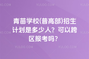 2025年青苗學(xué)校(普高部)招生計(jì)劃是多少人？可以跨區(qū)報考嗎？