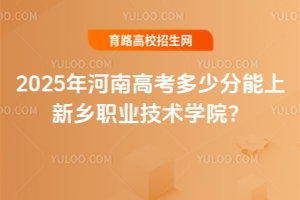 2025年河南高考多少分能上新鄉(xiāng)職業(yè)技術(shù)學院？分數(shù)線與報考指南