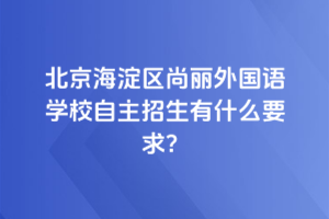 2025年北京海淀區(qū)尚麗外國(guó)語學(xué)校自主招生有什么要求？
