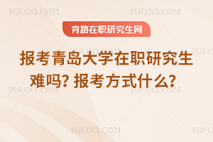 報(bào)考青島大學(xué)在職研究生難嗎？報(bào)考方式什么？
