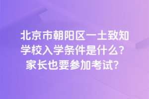 北京市朝陽區(qū)一土致知學(xué)校入學(xué)條件是什么？家長也要參加考試？