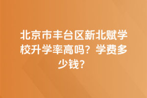 北京市豐臺(tái)區(qū)新北賦學(xué)校升學(xué)率高嗎？學(xué)費(fèi)多少錢？