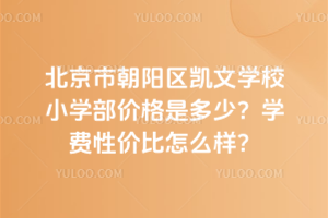北京市朝陽(yáng)區(qū)凱文學(xué)校小學(xué)部?jī)r(jià)格是多少？學(xué)費(fèi)性價(jià)比怎么樣？