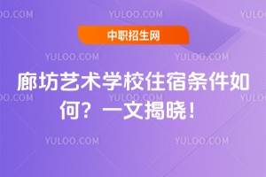 廊坊藝術學校住宿條件如何？一文揭曉！