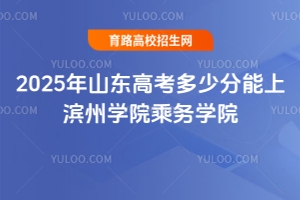 2025年山東高考多少分能上濱州學(xué)院乘務(wù)學(xué)院？報考指南