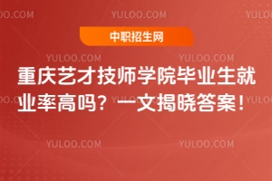 重慶藝才技師學院畢業(yè)生就業(yè)率高嗎？一文揭曉答案！