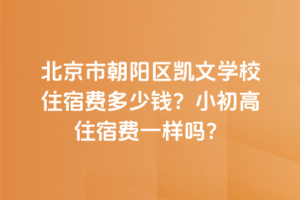 北京市朝陽區(qū)凱文學(xué)校住宿費多少錢？小初高住宿費一樣嗎？