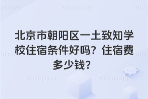 北京市朝陽區(qū)一土致知學(xué)校住宿條件好嗎？住宿費(fèi)多少錢？