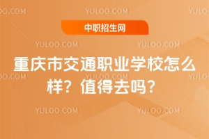 重慶市交通職業(yè)學校怎么樣？值得去嗎？
