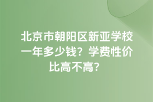 北京市朝陽區(qū)新亞學(xué)校一年多少錢？學(xué)費(fèi)性價(jià)比高不高？