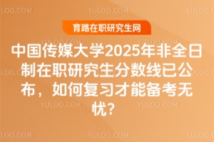 中國傳媒大學2025年非全日制在職研究生分數(shù)線已公布，如何復習才能備考無憂？