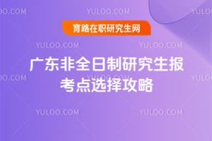 廣東非全日制研究生報(bào)考點(diǎn)選擇攻略：非廣東戶籍考生需特別注意這些事項(xiàng)